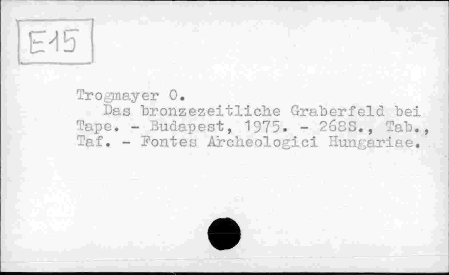 ﻿ЕИ5
Trogmayer 0.
Das bronzezeitliche Gräberfeld bei Tape. - Budapest, 1975. - 2683., Tab., Taf. - Pontes Archéologie! Hungariae.